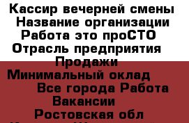 Кассир вечерней смены › Название организации ­ Работа-это проСТО › Отрасль предприятия ­ Продажи › Минимальный оклад ­ 18 000 - Все города Работа » Вакансии   . Ростовская обл.,Каменск-Шахтинский г.